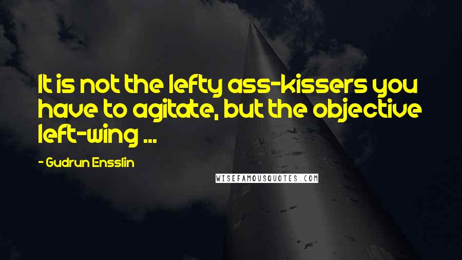 Gudrun Ensslin Quotes: It is not the lefty ass-kissers you have to agitate, but the objective left-wing ...