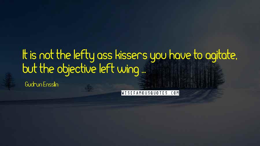 Gudrun Ensslin Quotes: It is not the lefty ass-kissers you have to agitate, but the objective left-wing ...