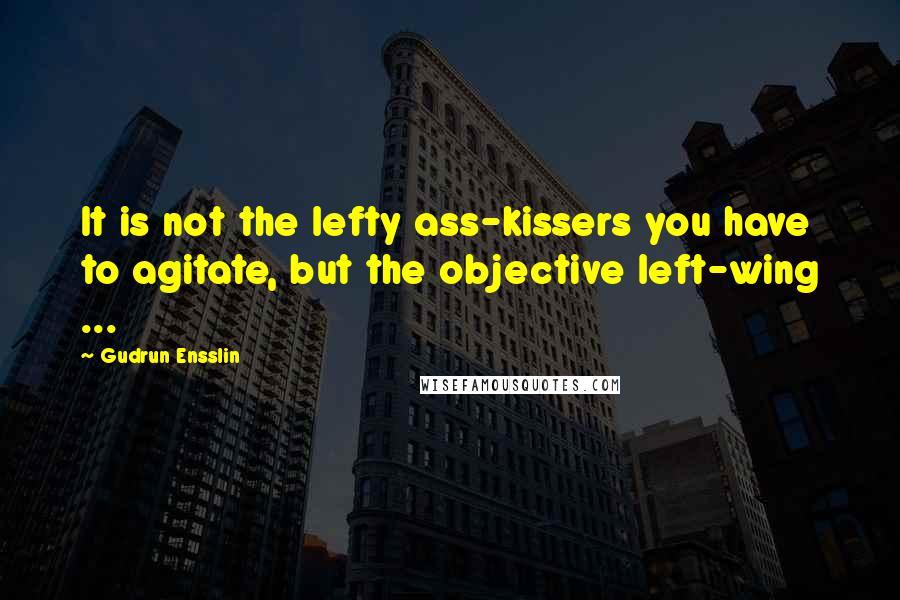 Gudrun Ensslin Quotes: It is not the lefty ass-kissers you have to agitate, but the objective left-wing ...