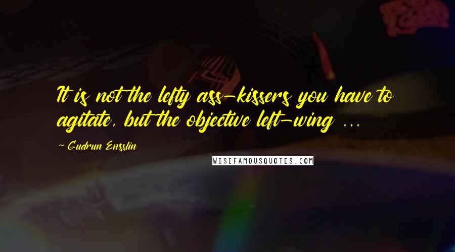 Gudrun Ensslin Quotes: It is not the lefty ass-kissers you have to agitate, but the objective left-wing ...