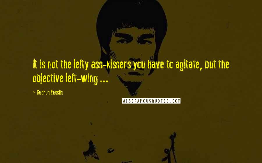 Gudrun Ensslin Quotes: It is not the lefty ass-kissers you have to agitate, but the objective left-wing ...