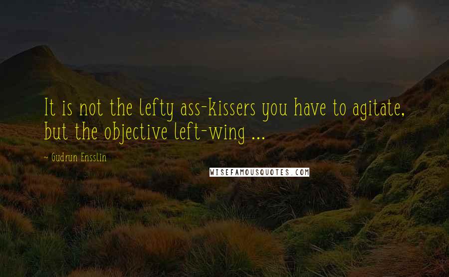 Gudrun Ensslin Quotes: It is not the lefty ass-kissers you have to agitate, but the objective left-wing ...