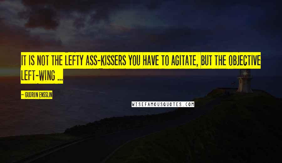 Gudrun Ensslin Quotes: It is not the lefty ass-kissers you have to agitate, but the objective left-wing ...
