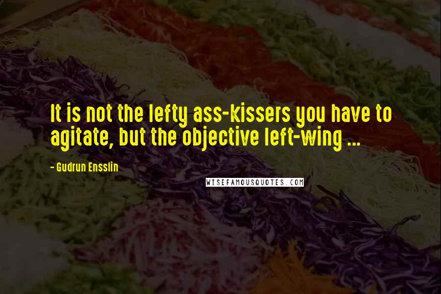 Gudrun Ensslin Quotes: It is not the lefty ass-kissers you have to agitate, but the objective left-wing ...