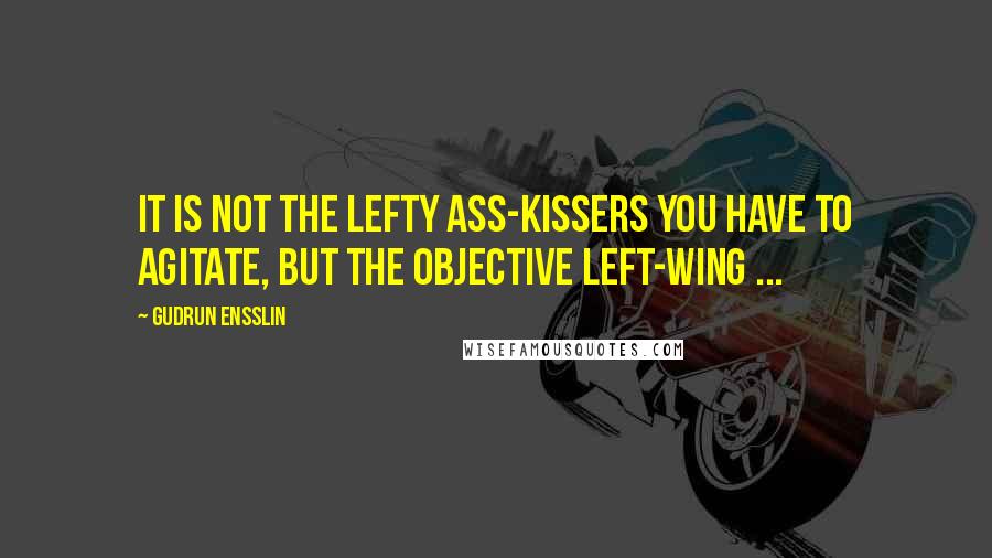 Gudrun Ensslin Quotes: It is not the lefty ass-kissers you have to agitate, but the objective left-wing ...