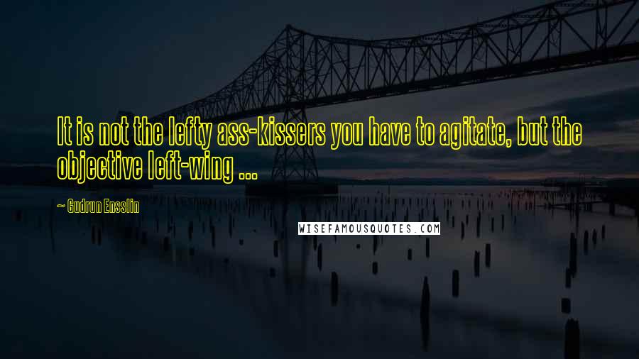 Gudrun Ensslin Quotes: It is not the lefty ass-kissers you have to agitate, but the objective left-wing ...