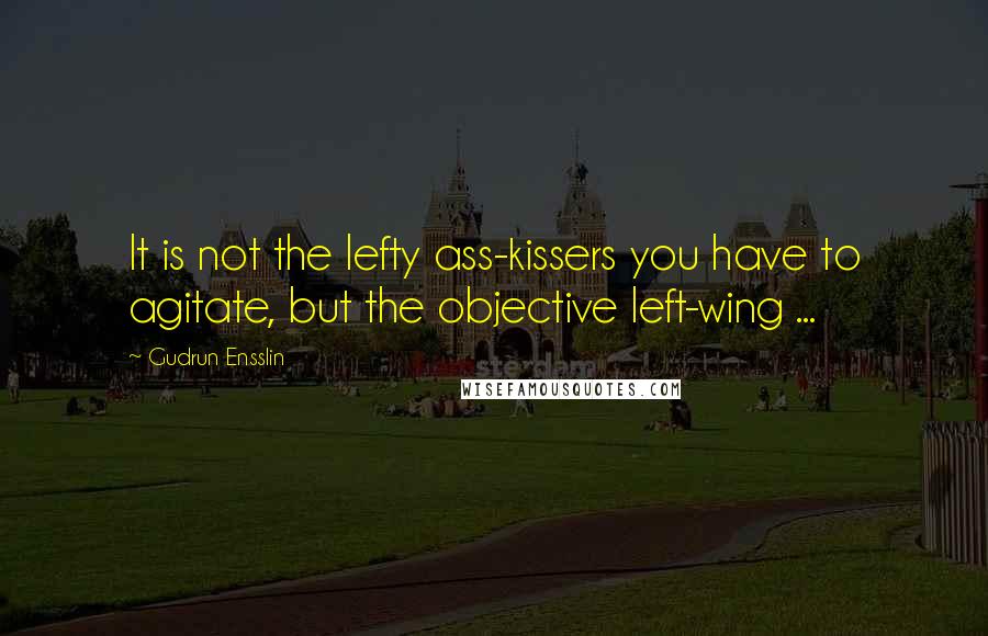 Gudrun Ensslin Quotes: It is not the lefty ass-kissers you have to agitate, but the objective left-wing ...