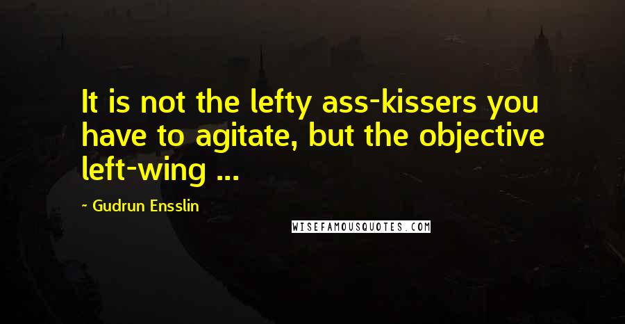 Gudrun Ensslin Quotes: It is not the lefty ass-kissers you have to agitate, but the objective left-wing ...