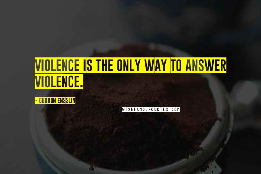 Gudrun Ensslin Quotes: Violence is the only way to answer violence.