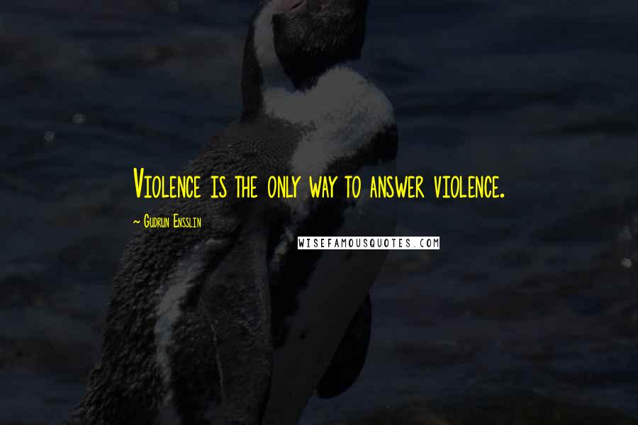 Gudrun Ensslin Quotes: Violence is the only way to answer violence.