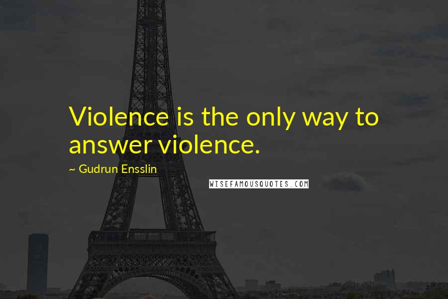 Gudrun Ensslin Quotes: Violence is the only way to answer violence.