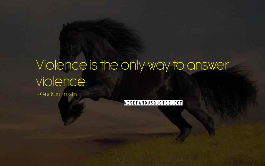 Gudrun Ensslin Quotes: Violence is the only way to answer violence.