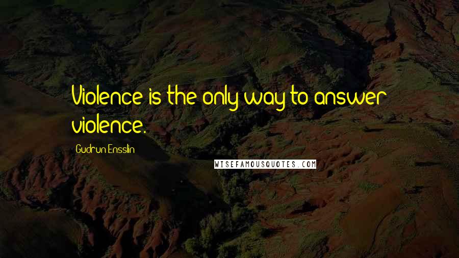 Gudrun Ensslin Quotes: Violence is the only way to answer violence.