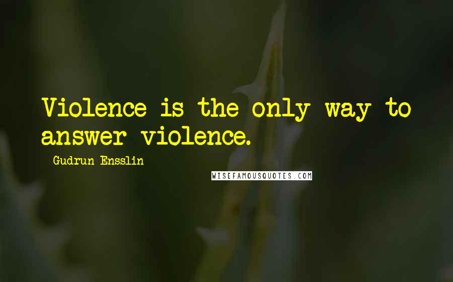 Gudrun Ensslin Quotes: Violence is the only way to answer violence.