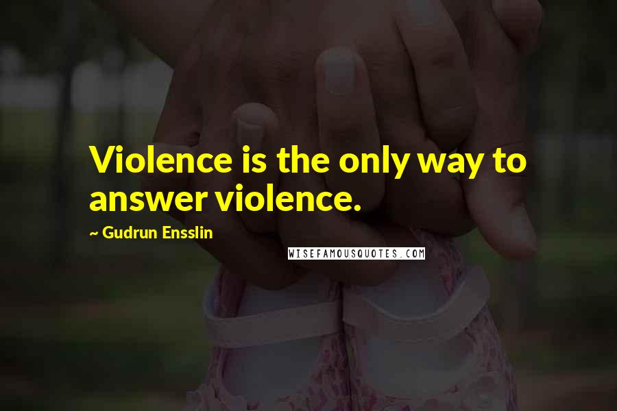 Gudrun Ensslin Quotes: Violence is the only way to answer violence.