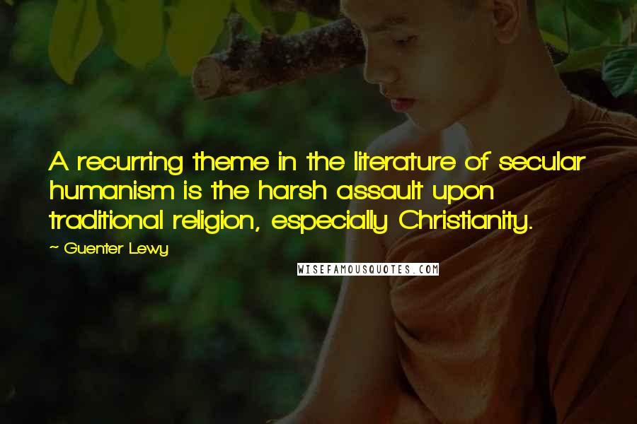 Guenter Lewy Quotes: A recurring theme in the literature of secular humanism is the harsh assault upon traditional religion, especially Christianity.