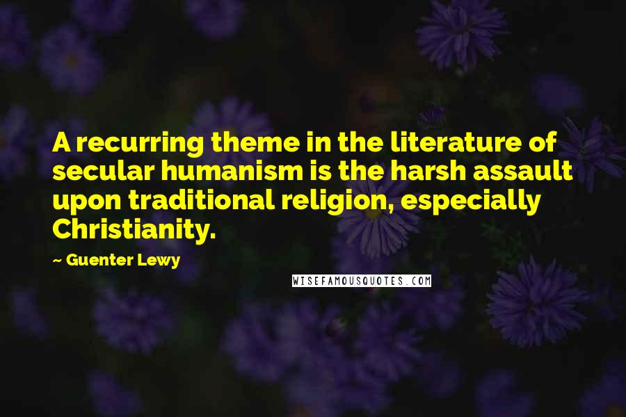 Guenter Lewy Quotes: A recurring theme in the literature of secular humanism is the harsh assault upon traditional religion, especially Christianity.