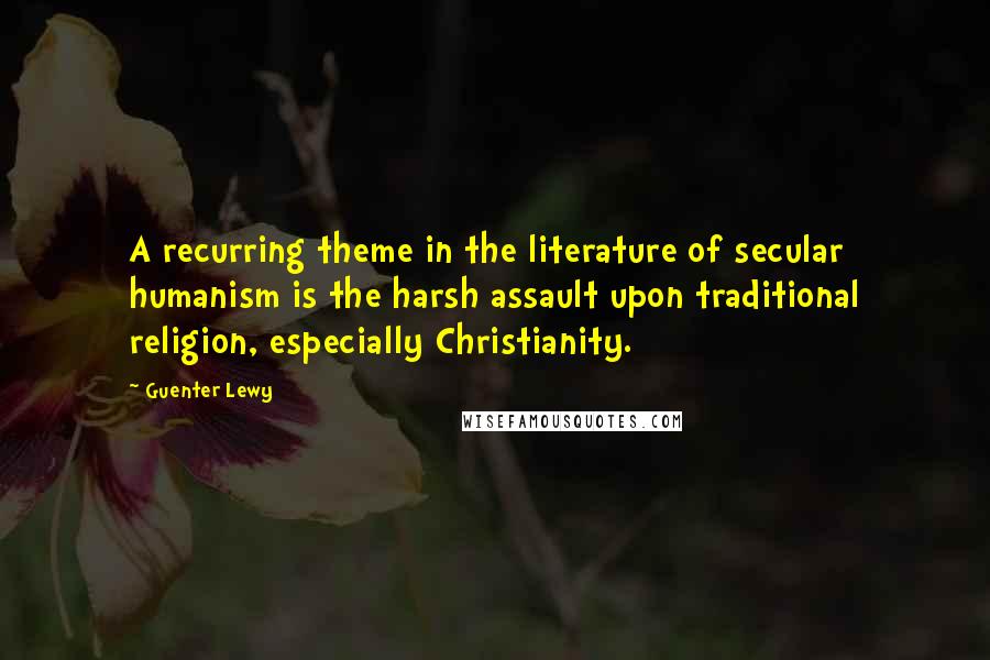 Guenter Lewy Quotes: A recurring theme in the literature of secular humanism is the harsh assault upon traditional religion, especially Christianity.