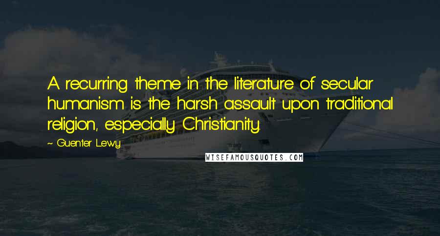 Guenter Lewy Quotes: A recurring theme in the literature of secular humanism is the harsh assault upon traditional religion, especially Christianity.