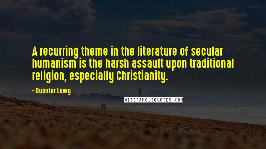 Guenter Lewy Quotes: A recurring theme in the literature of secular humanism is the harsh assault upon traditional religion, especially Christianity.