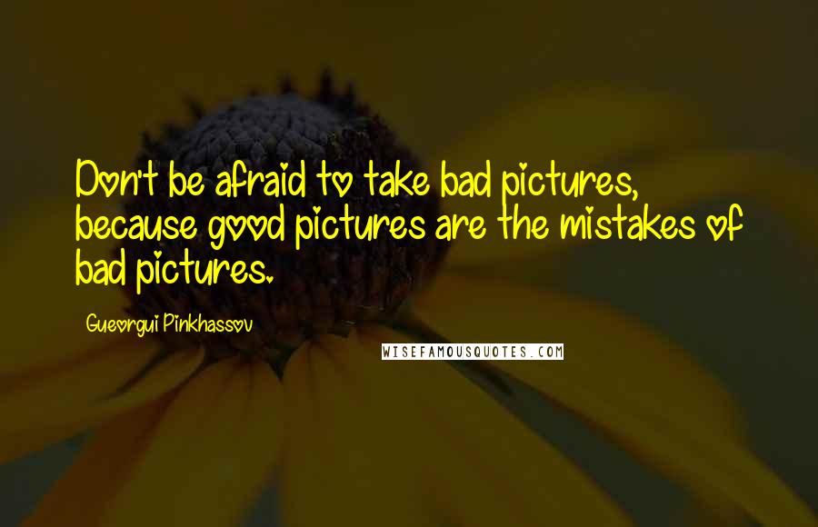 Gueorgui Pinkhassov Quotes: Don't be afraid to take bad pictures, because good pictures are the mistakes of bad pictures.