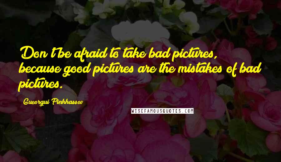Gueorgui Pinkhassov Quotes: Don't be afraid to take bad pictures, because good pictures are the mistakes of bad pictures.
