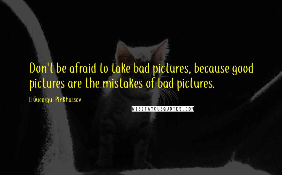 Gueorgui Pinkhassov Quotes: Don't be afraid to take bad pictures, because good pictures are the mistakes of bad pictures.