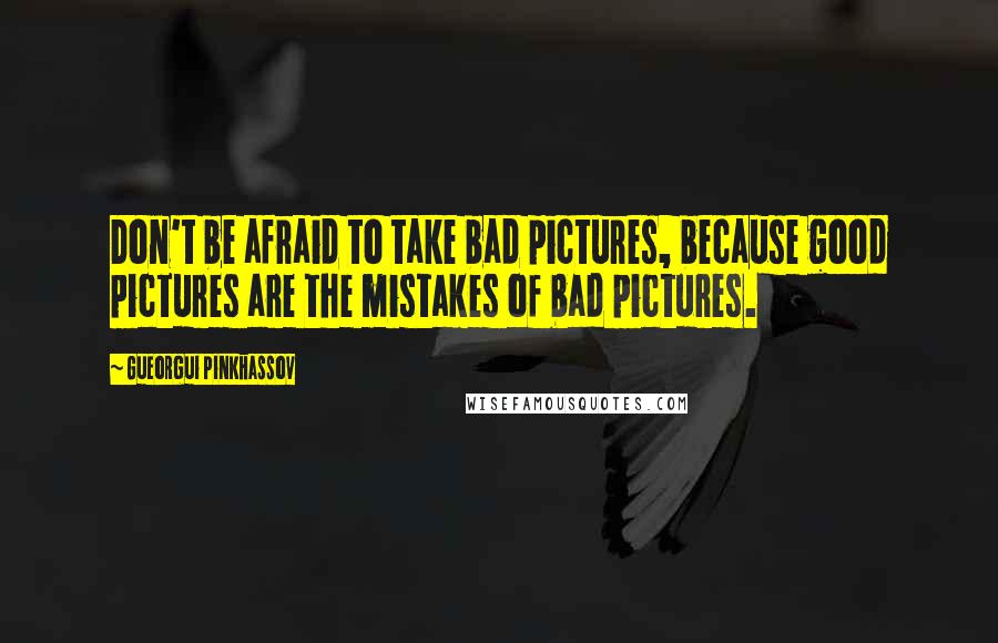 Gueorgui Pinkhassov Quotes: Don't be afraid to take bad pictures, because good pictures are the mistakes of bad pictures.