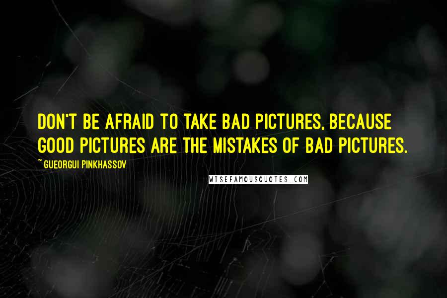 Gueorgui Pinkhassov Quotes: Don't be afraid to take bad pictures, because good pictures are the mistakes of bad pictures.