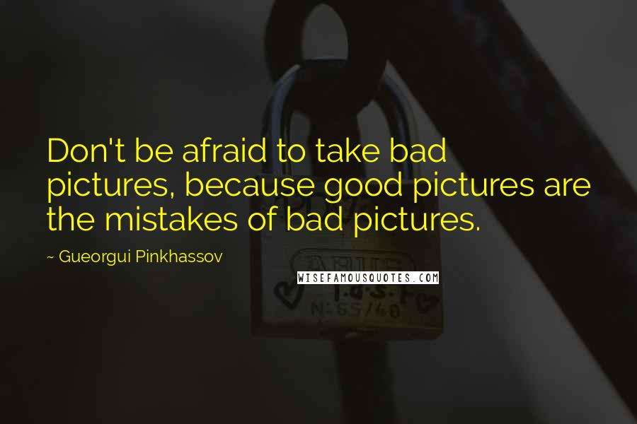 Gueorgui Pinkhassov Quotes: Don't be afraid to take bad pictures, because good pictures are the mistakes of bad pictures.