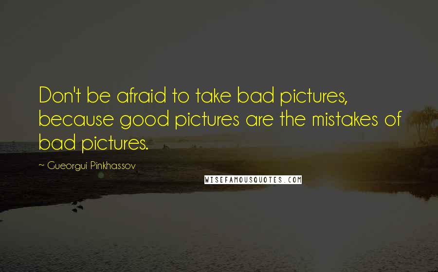 Gueorgui Pinkhassov Quotes: Don't be afraid to take bad pictures, because good pictures are the mistakes of bad pictures.