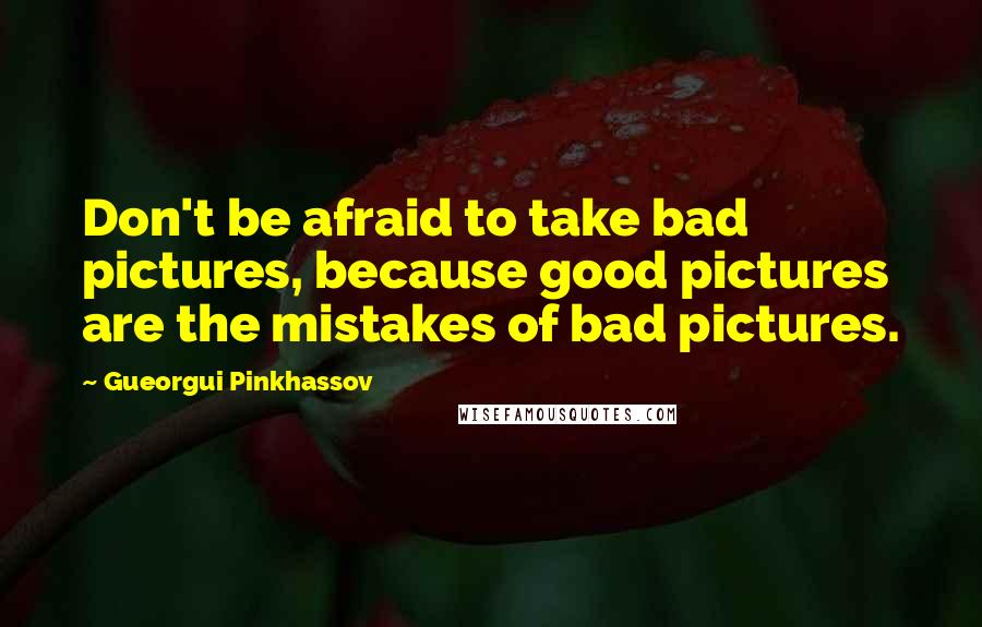 Gueorgui Pinkhassov Quotes: Don't be afraid to take bad pictures, because good pictures are the mistakes of bad pictures.