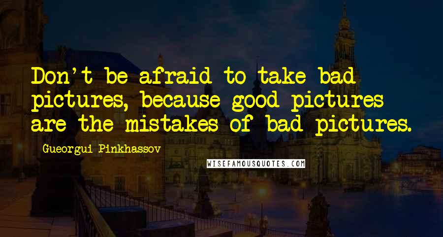 Gueorgui Pinkhassov Quotes: Don't be afraid to take bad pictures, because good pictures are the mistakes of bad pictures.