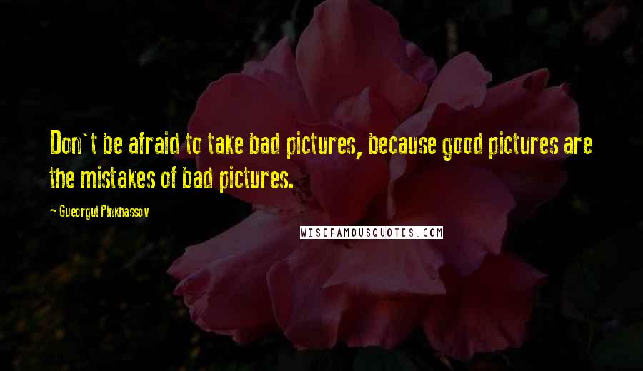 Gueorgui Pinkhassov Quotes: Don't be afraid to take bad pictures, because good pictures are the mistakes of bad pictures.