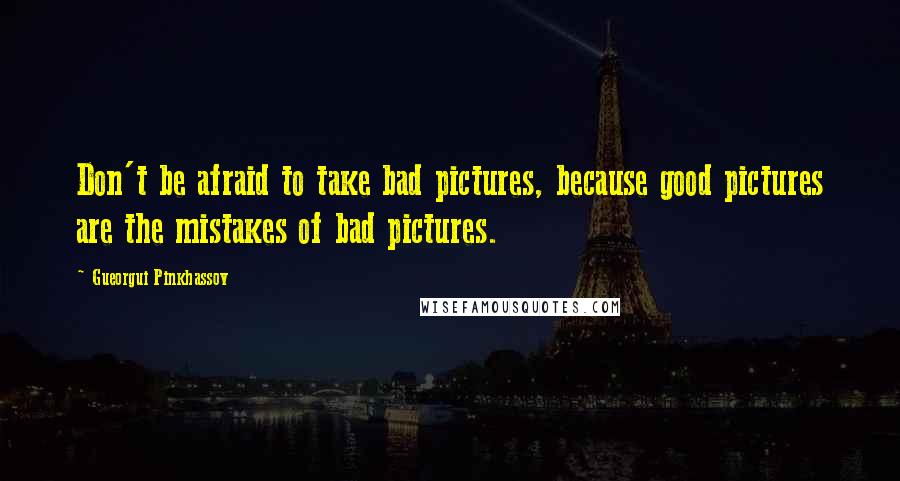 Gueorgui Pinkhassov Quotes: Don't be afraid to take bad pictures, because good pictures are the mistakes of bad pictures.