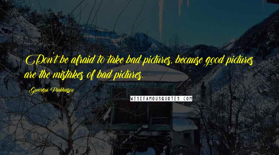 Gueorgui Pinkhassov Quotes: Don't be afraid to take bad pictures, because good pictures are the mistakes of bad pictures.