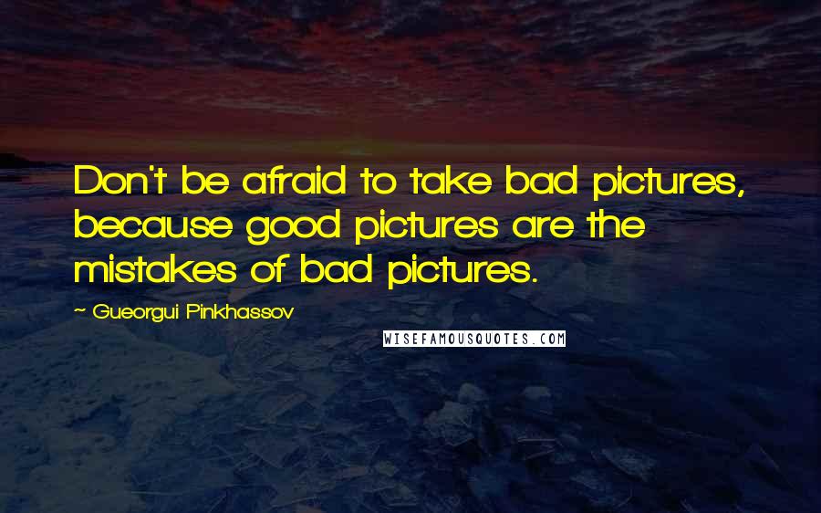 Gueorgui Pinkhassov Quotes: Don't be afraid to take bad pictures, because good pictures are the mistakes of bad pictures.