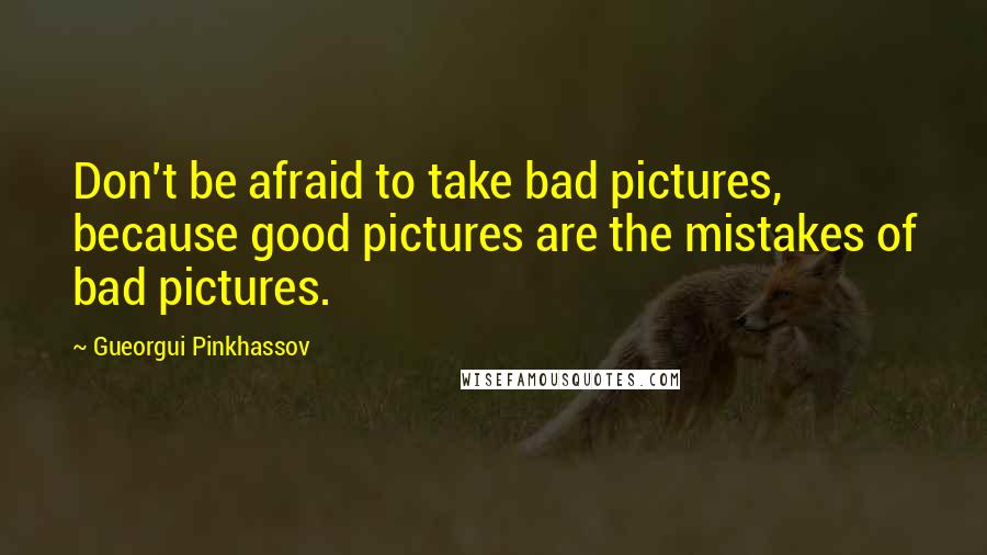 Gueorgui Pinkhassov Quotes: Don't be afraid to take bad pictures, because good pictures are the mistakes of bad pictures.