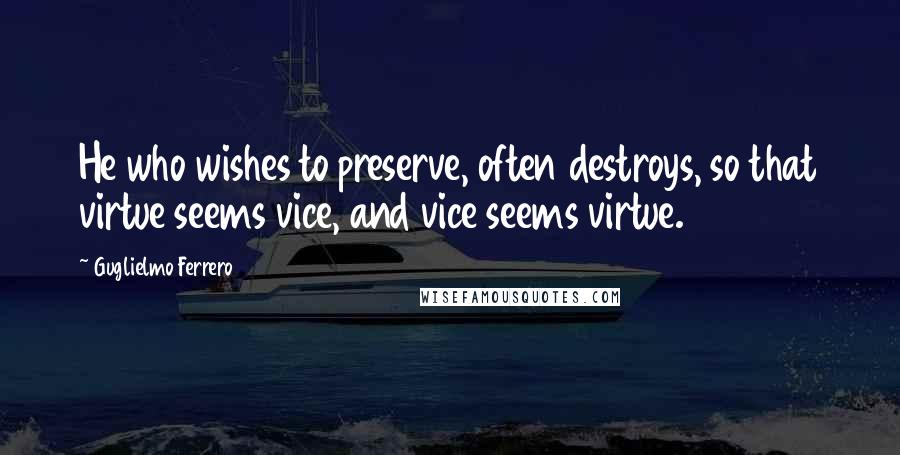 Guglielmo Ferrero Quotes: He who wishes to preserve, often destroys, so that virtue seems vice, and vice seems virtue.