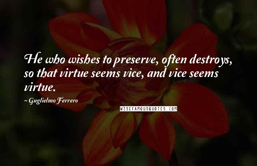 Guglielmo Ferrero Quotes: He who wishes to preserve, often destroys, so that virtue seems vice, and vice seems virtue.