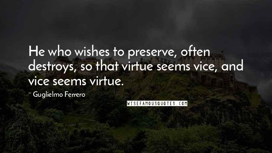 Guglielmo Ferrero Quotes: He who wishes to preserve, often destroys, so that virtue seems vice, and vice seems virtue.
