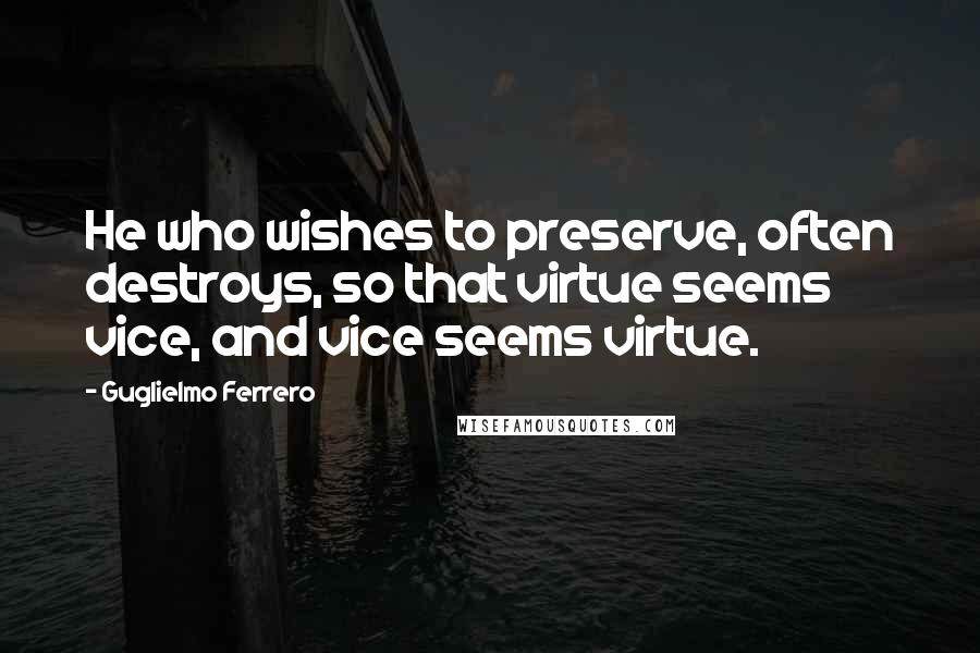 Guglielmo Ferrero Quotes: He who wishes to preserve, often destroys, so that virtue seems vice, and vice seems virtue.