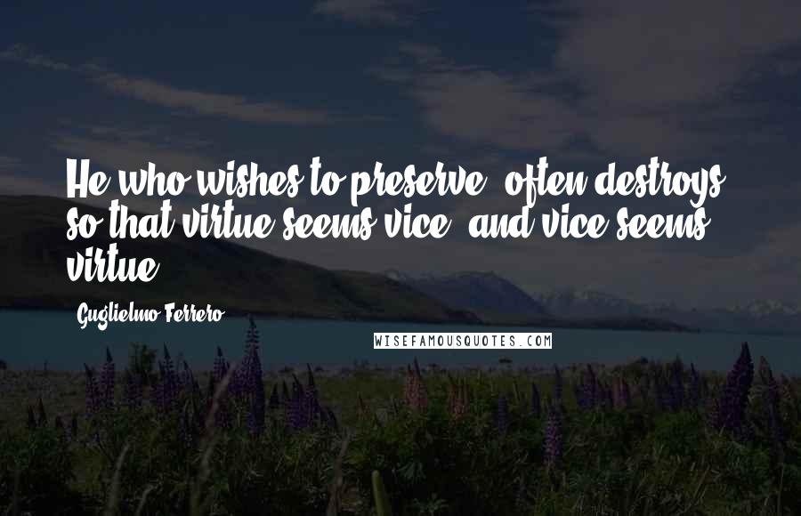 Guglielmo Ferrero Quotes: He who wishes to preserve, often destroys, so that virtue seems vice, and vice seems virtue.