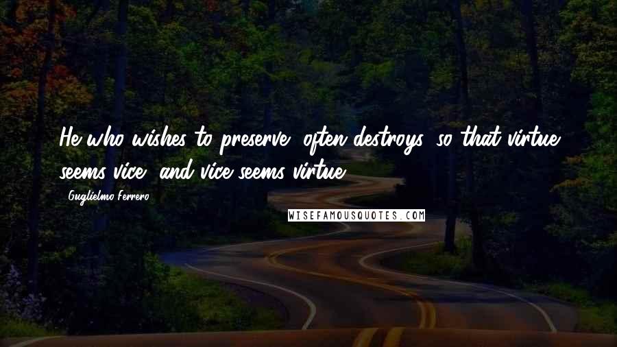 Guglielmo Ferrero Quotes: He who wishes to preserve, often destroys, so that virtue seems vice, and vice seems virtue.