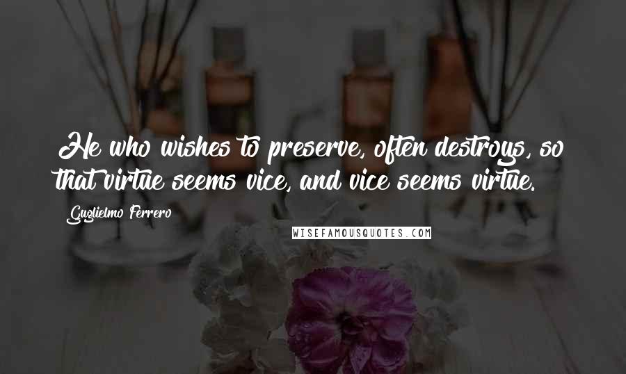 Guglielmo Ferrero Quotes: He who wishes to preserve, often destroys, so that virtue seems vice, and vice seems virtue.
