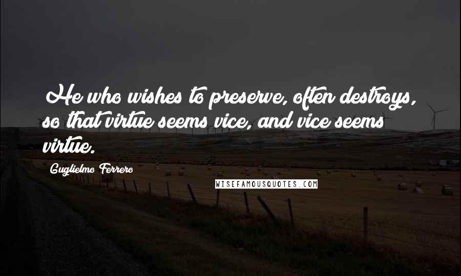 Guglielmo Ferrero Quotes: He who wishes to preserve, often destroys, so that virtue seems vice, and vice seems virtue.