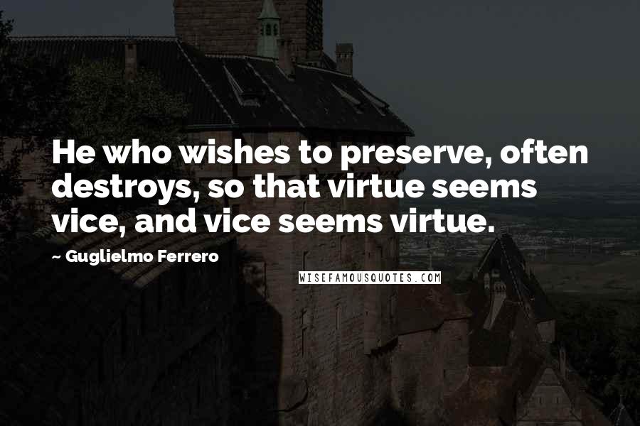Guglielmo Ferrero Quotes: He who wishes to preserve, often destroys, so that virtue seems vice, and vice seems virtue.