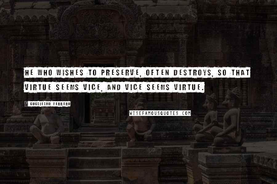 Guglielmo Ferrero Quotes: He who wishes to preserve, often destroys, so that virtue seems vice, and vice seems virtue.