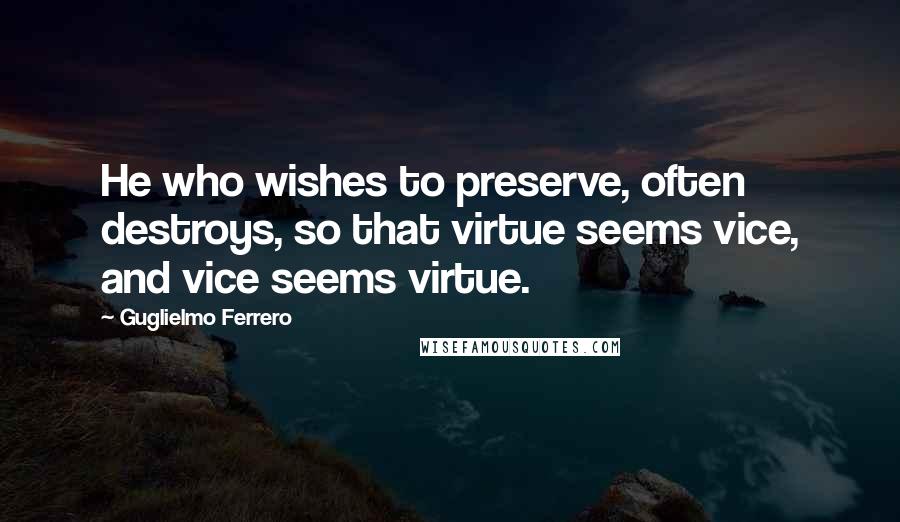 Guglielmo Ferrero Quotes: He who wishes to preserve, often destroys, so that virtue seems vice, and vice seems virtue.