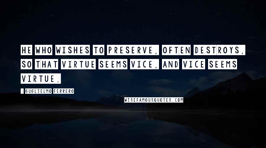 Guglielmo Ferrero Quotes: He who wishes to preserve, often destroys, so that virtue seems vice, and vice seems virtue.